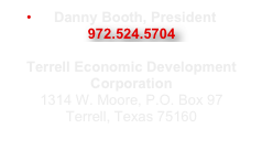 Danny Booth, President
972.524.5704 
danny@terrelltexas.com
Terrell Economic Development Corporation 
1314 W. Moore, P.O. Box 97 
Terrell, Texas 75160 
www.terrelltexasedc.com